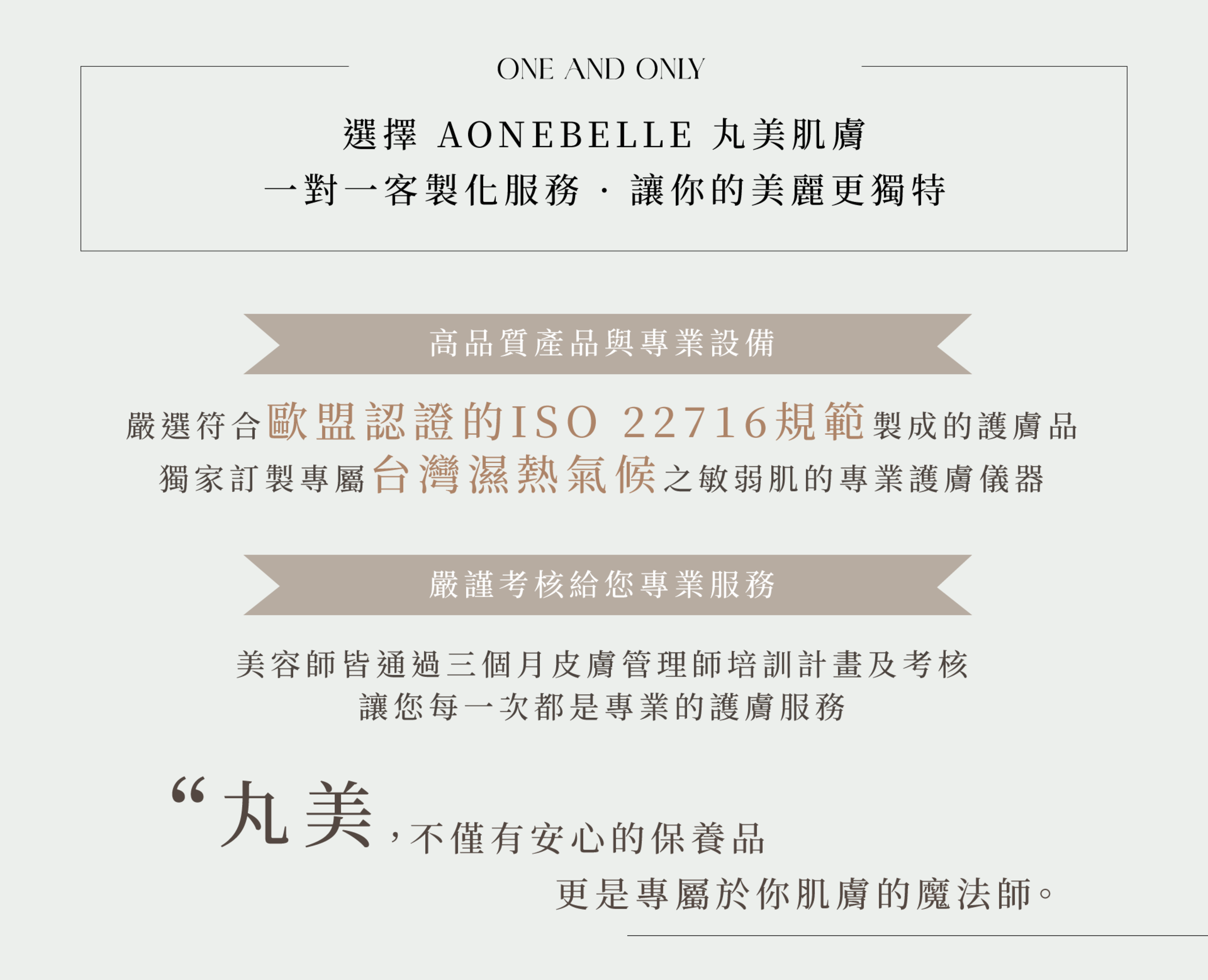 客製化服務,1.高品質產品與專業設備,符合歐盟認證的ISO 22716規範,濕熱氣候之敏弱肌的專業護膚儀器。2.嚴謹考核美容師,皮膚管理師,培訓計畫及考核。