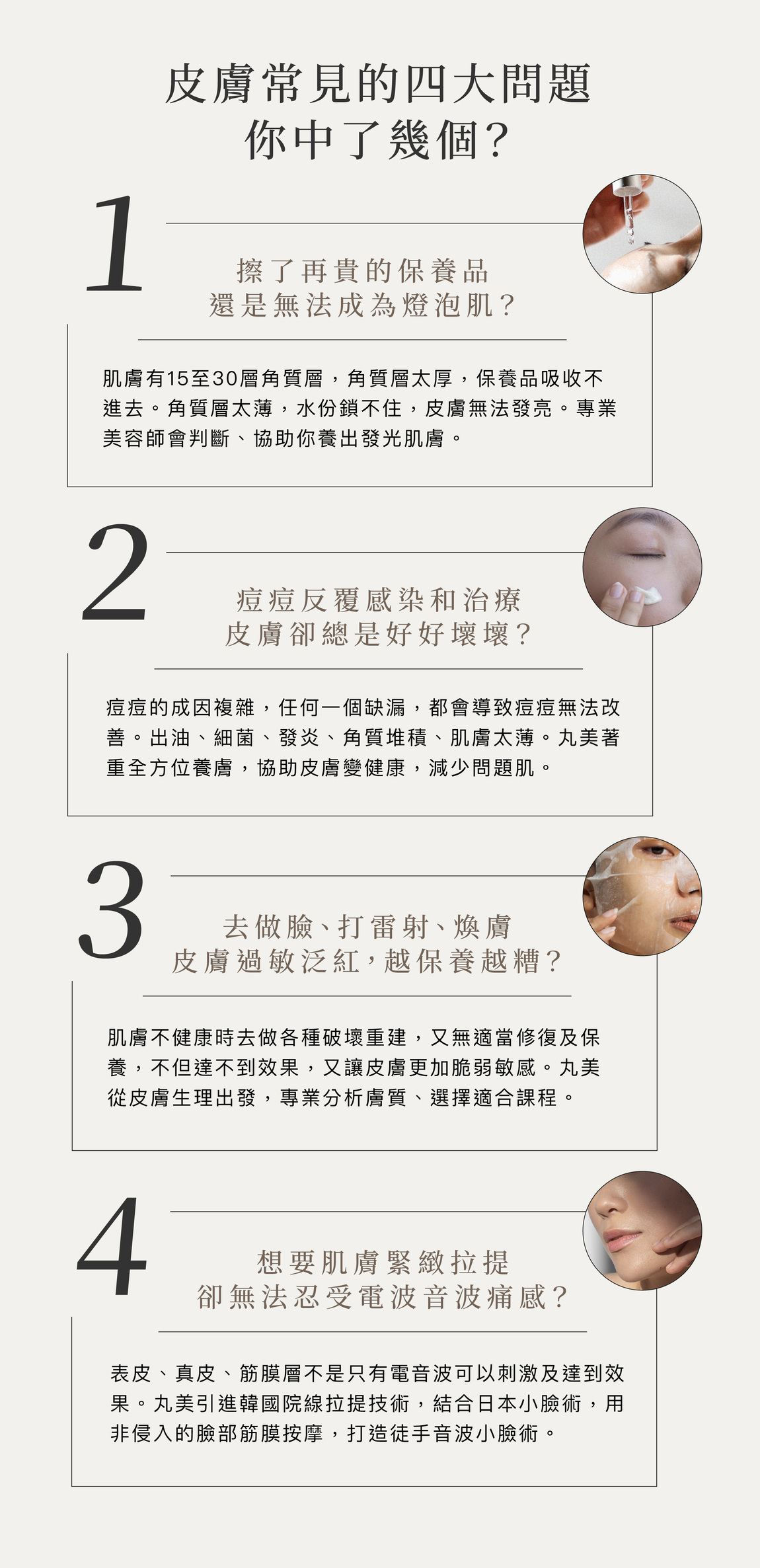 皮膚常見的四大問題,1.角質層太厚、太薄 2.痘痘成因複雜, 出油、細菌、發炎、角質堆積、肌膚太薄。3.肌膚不健康時去做各種破壞重建。4. 無法忍受電波音波痛感